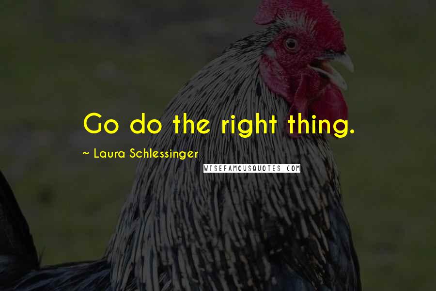 Laura Schlessinger Quotes: Go do the right thing.