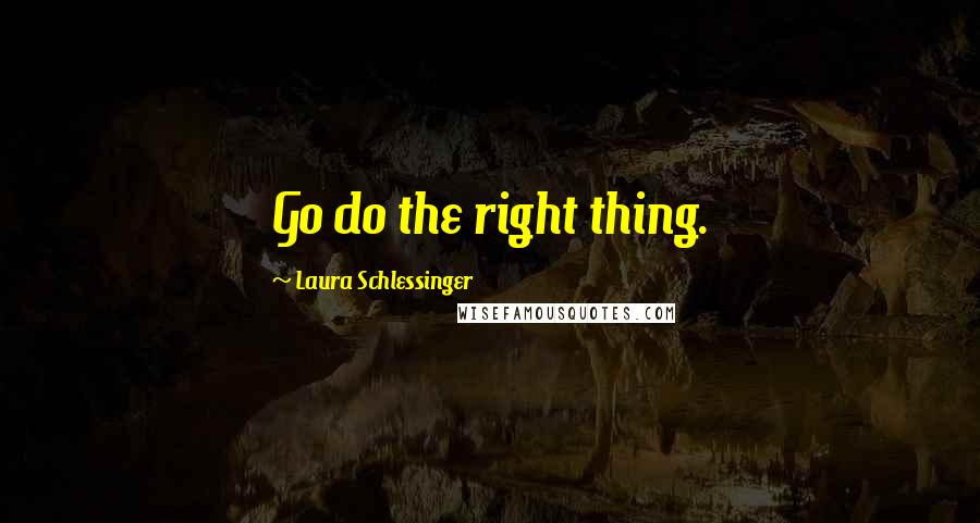 Laura Schlessinger Quotes: Go do the right thing.