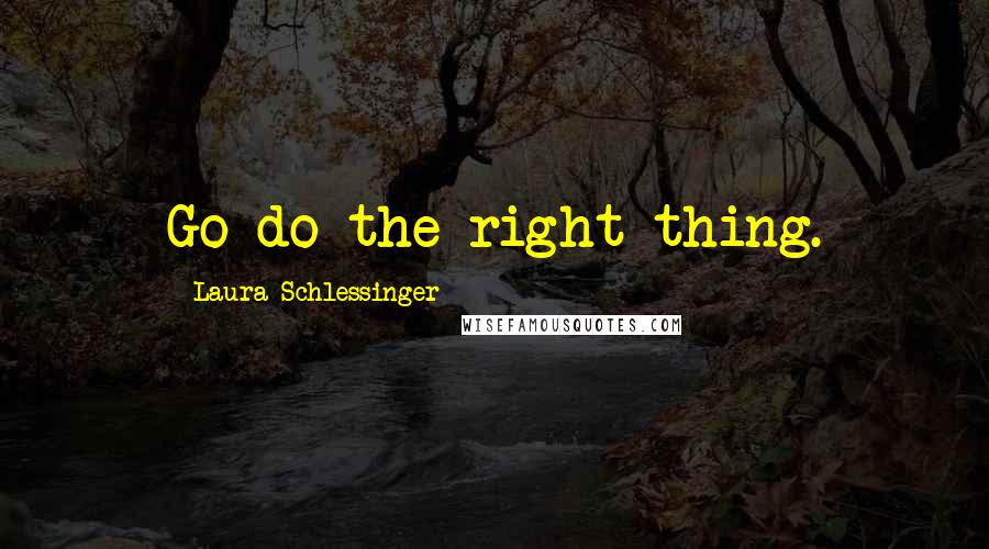 Laura Schlessinger Quotes: Go do the right thing.