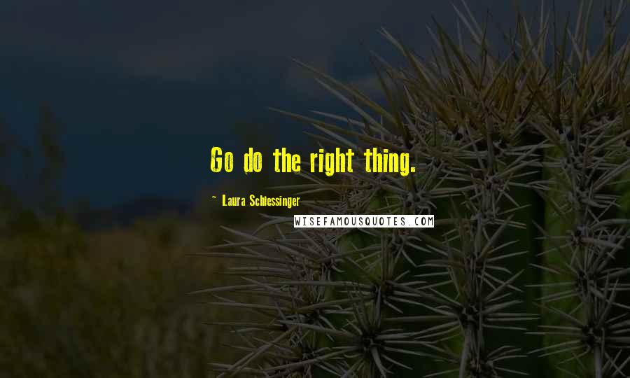 Laura Schlessinger Quotes: Go do the right thing.