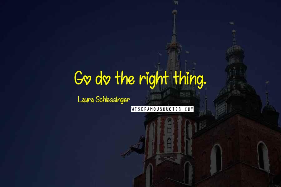 Laura Schlessinger Quotes: Go do the right thing.