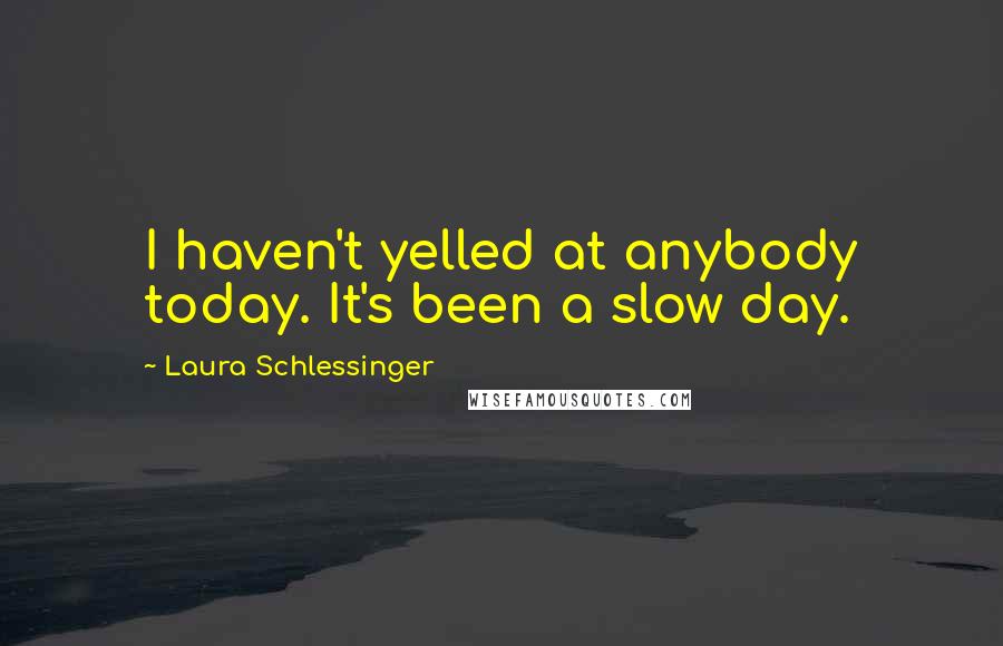 Laura Schlessinger Quotes: I haven't yelled at anybody today. It's been a slow day.