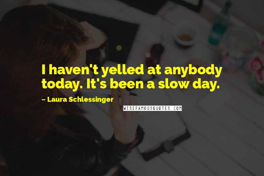 Laura Schlessinger Quotes: I haven't yelled at anybody today. It's been a slow day.