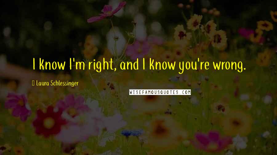 Laura Schlessinger Quotes: I know I'm right, and I know you're wrong.