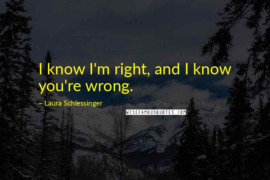 Laura Schlessinger Quotes: I know I'm right, and I know you're wrong.