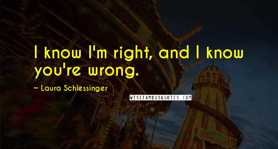 Laura Schlessinger Quotes: I know I'm right, and I know you're wrong.