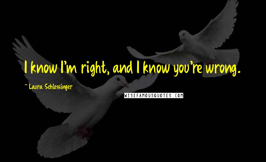 Laura Schlessinger Quotes: I know I'm right, and I know you're wrong.