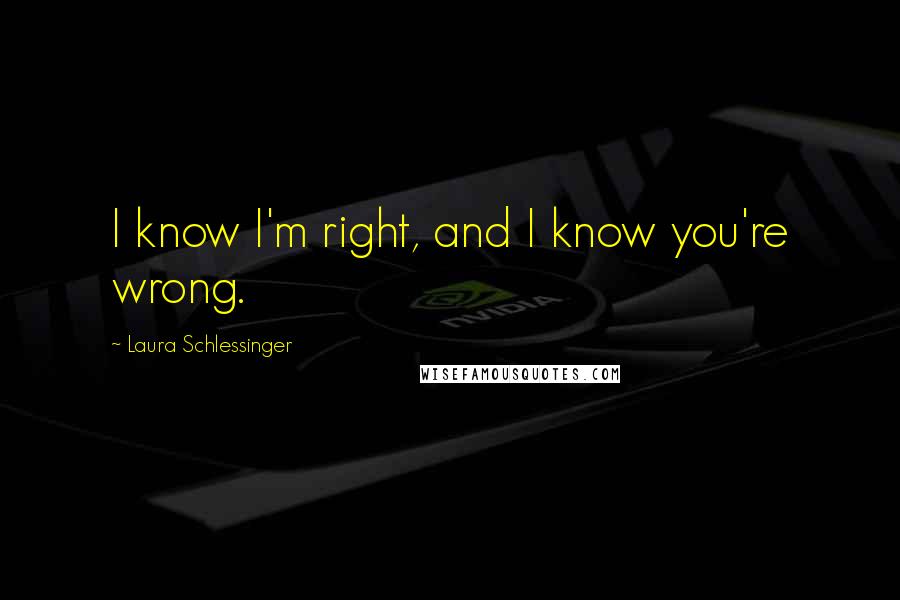 Laura Schlessinger Quotes: I know I'm right, and I know you're wrong.