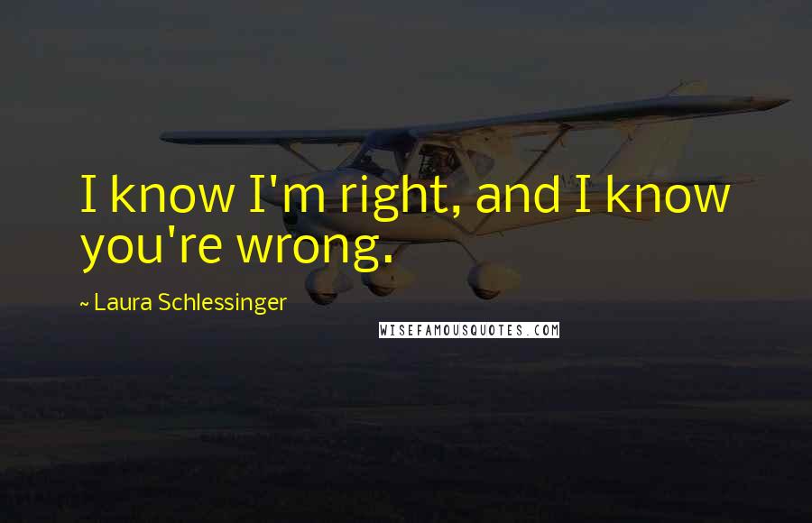 Laura Schlessinger Quotes: I know I'm right, and I know you're wrong.