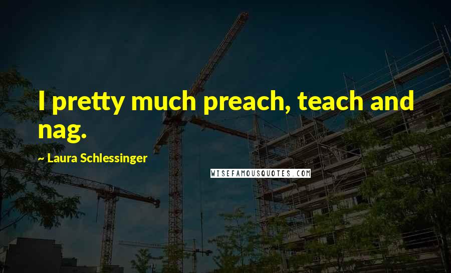 Laura Schlessinger Quotes: I pretty much preach, teach and nag.