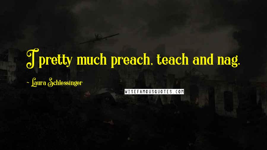 Laura Schlessinger Quotes: I pretty much preach, teach and nag.