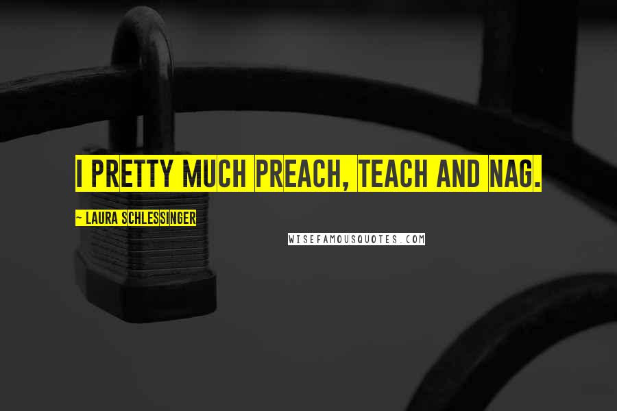 Laura Schlessinger Quotes: I pretty much preach, teach and nag.