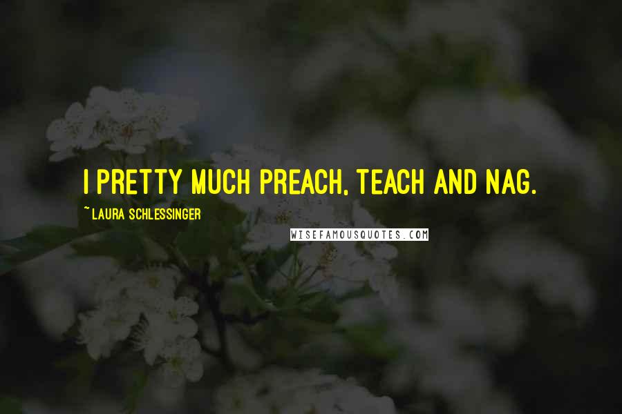 Laura Schlessinger Quotes: I pretty much preach, teach and nag.