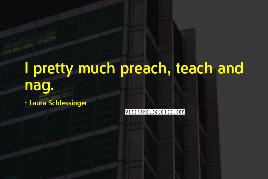 Laura Schlessinger Quotes: I pretty much preach, teach and nag.