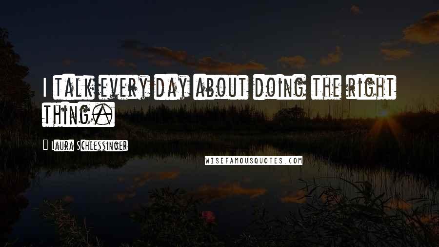 Laura Schlessinger Quotes: I talk every day about doing the right thing.