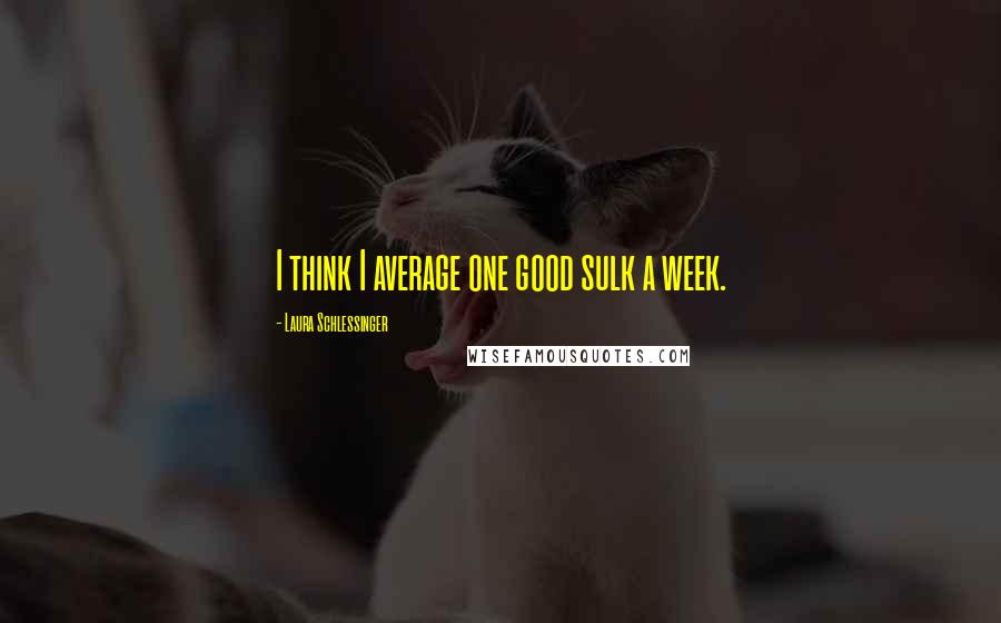 Laura Schlessinger Quotes: I think I average one good sulk a week.