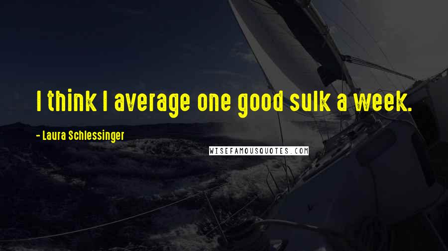 Laura Schlessinger Quotes: I think I average one good sulk a week.