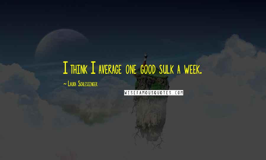 Laura Schlessinger Quotes: I think I average one good sulk a week.