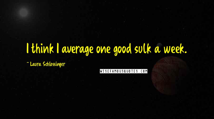 Laura Schlessinger Quotes: I think I average one good sulk a week.