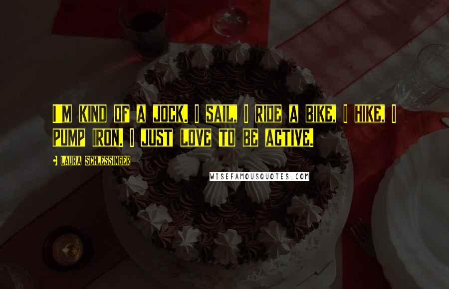 Laura Schlessinger Quotes: I'm kind of a jock. I sail, I ride a bike, I hike, I pump iron. I just love to be active.
