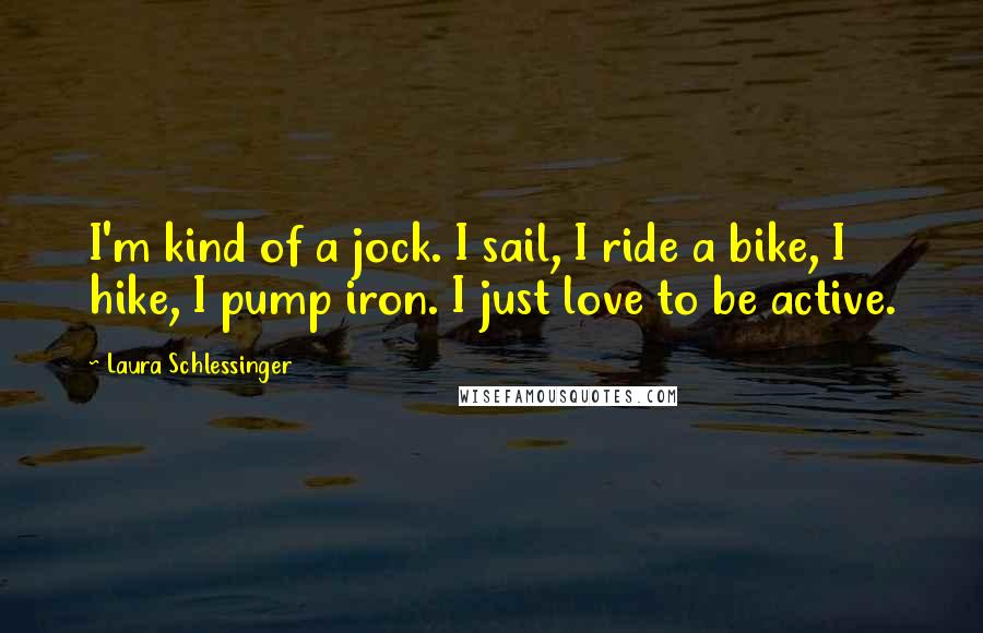 Laura Schlessinger Quotes: I'm kind of a jock. I sail, I ride a bike, I hike, I pump iron. I just love to be active.