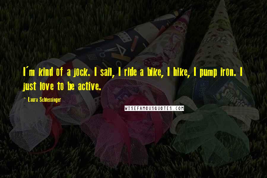 Laura Schlessinger Quotes: I'm kind of a jock. I sail, I ride a bike, I hike, I pump iron. I just love to be active.