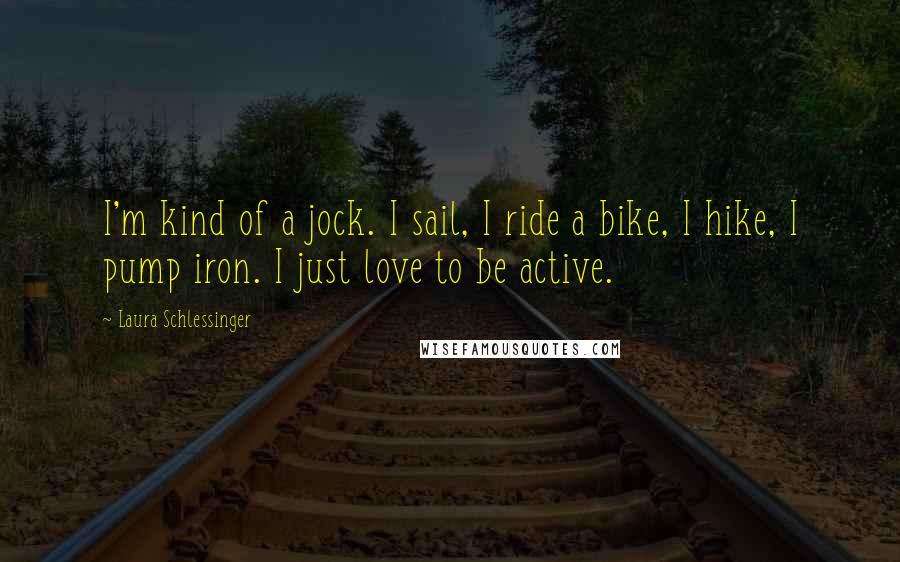 Laura Schlessinger Quotes: I'm kind of a jock. I sail, I ride a bike, I hike, I pump iron. I just love to be active.