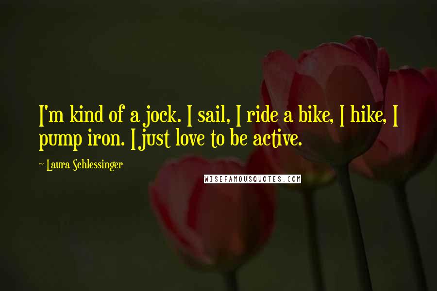 Laura Schlessinger Quotes: I'm kind of a jock. I sail, I ride a bike, I hike, I pump iron. I just love to be active.