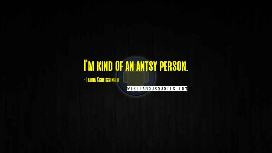 Laura Schlessinger Quotes: I'm kind of an antsy person.
