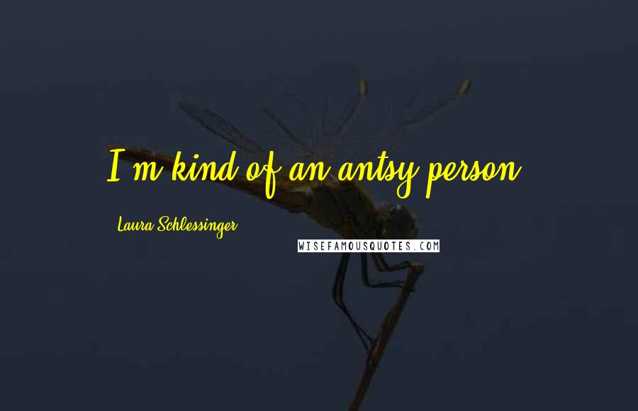 Laura Schlessinger Quotes: I'm kind of an antsy person.