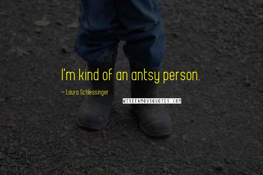 Laura Schlessinger Quotes: I'm kind of an antsy person.