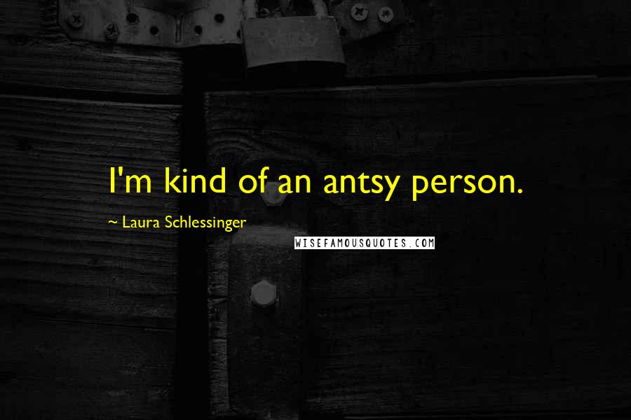 Laura Schlessinger Quotes: I'm kind of an antsy person.