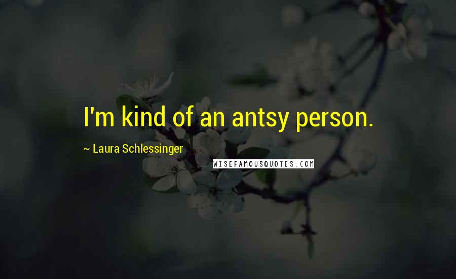 Laura Schlessinger Quotes: I'm kind of an antsy person.