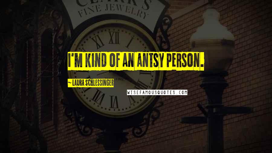 Laura Schlessinger Quotes: I'm kind of an antsy person.