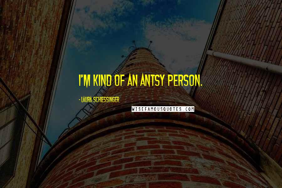 Laura Schlessinger Quotes: I'm kind of an antsy person.