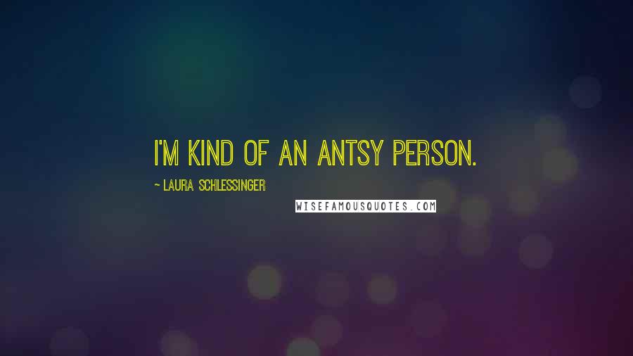 Laura Schlessinger Quotes: I'm kind of an antsy person.