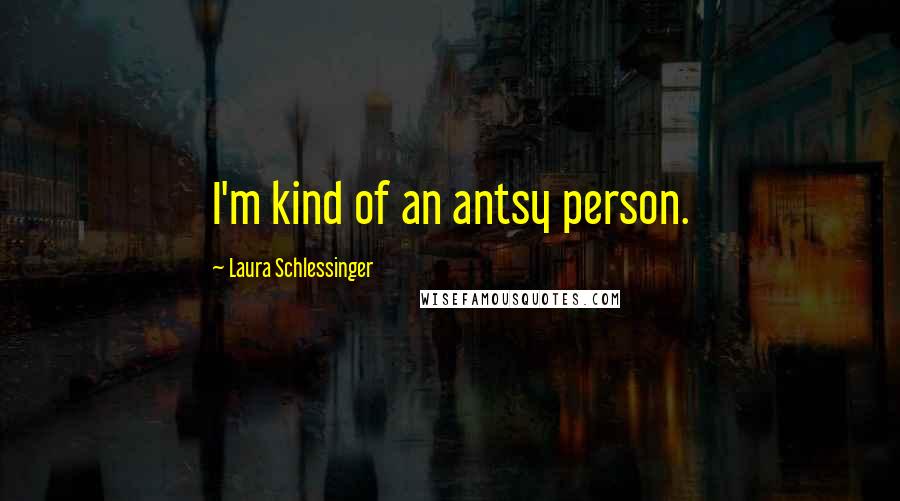 Laura Schlessinger Quotes: I'm kind of an antsy person.