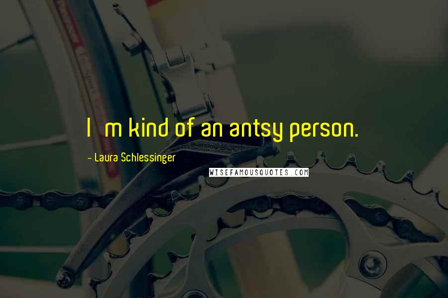 Laura Schlessinger Quotes: I'm kind of an antsy person.