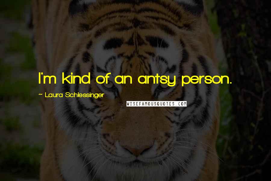 Laura Schlessinger Quotes: I'm kind of an antsy person.