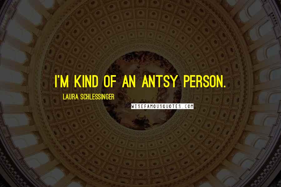 Laura Schlessinger Quotes: I'm kind of an antsy person.