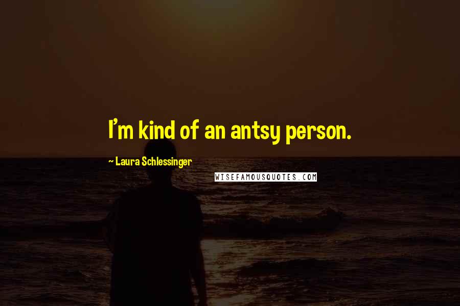 Laura Schlessinger Quotes: I'm kind of an antsy person.