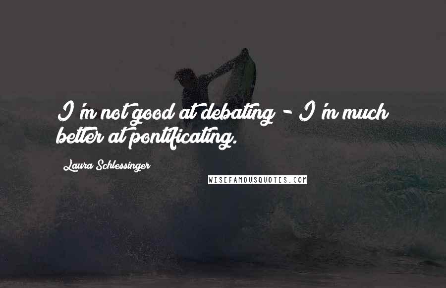 Laura Schlessinger Quotes: I'm not good at debating - I'm much better at pontificating.