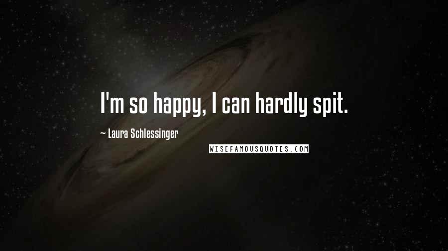 Laura Schlessinger Quotes: I'm so happy, I can hardly spit.