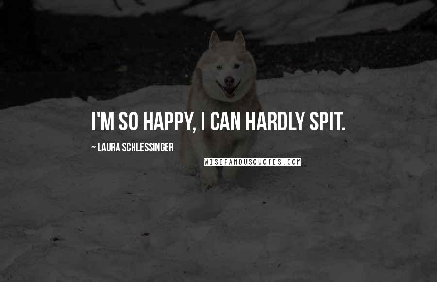 Laura Schlessinger Quotes: I'm so happy, I can hardly spit.