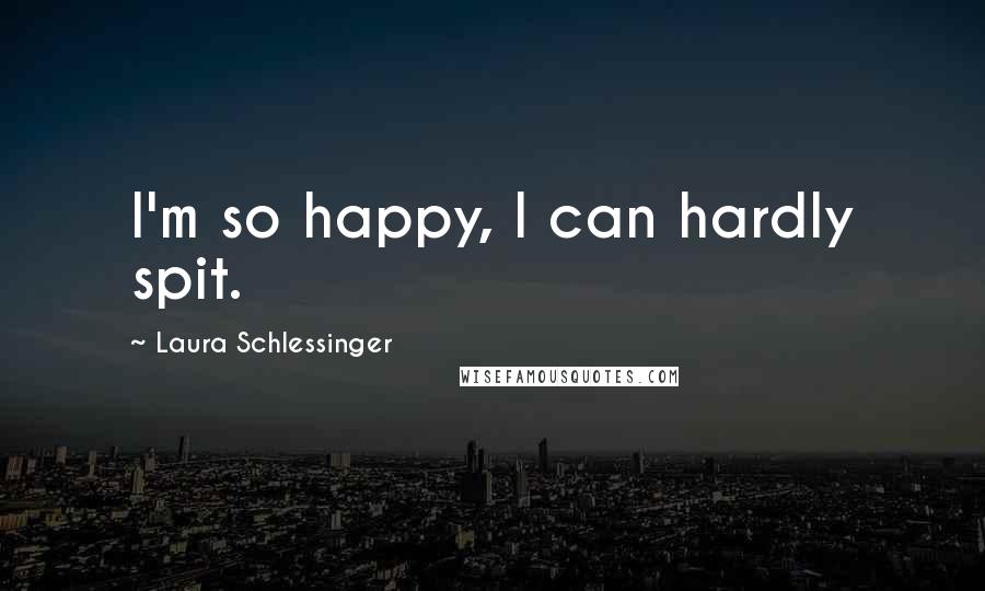 Laura Schlessinger Quotes: I'm so happy, I can hardly spit.