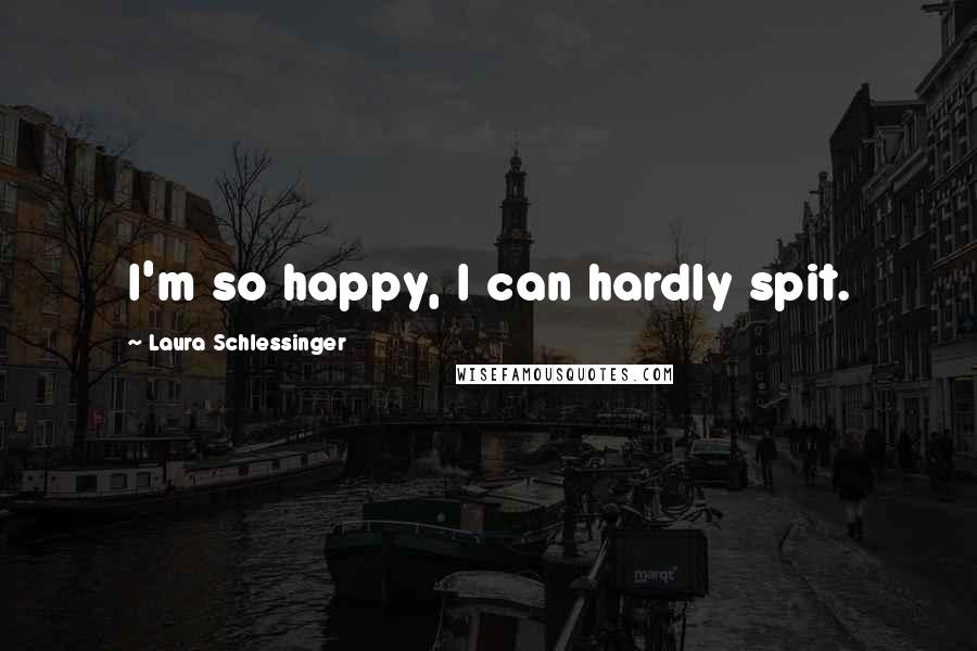 Laura Schlessinger Quotes: I'm so happy, I can hardly spit.
