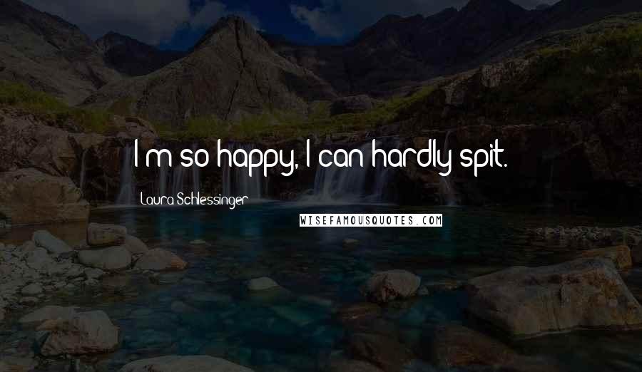 Laura Schlessinger Quotes: I'm so happy, I can hardly spit.