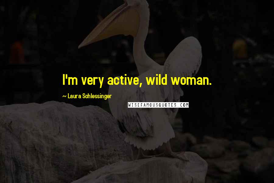 Laura Schlessinger Quotes: I'm very active, wild woman.