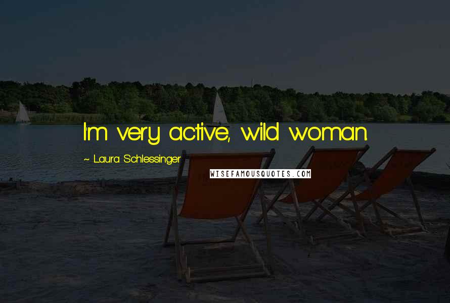 Laura Schlessinger Quotes: I'm very active, wild woman.