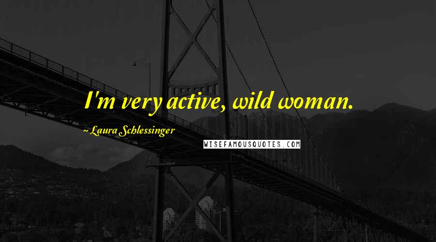 Laura Schlessinger Quotes: I'm very active, wild woman.